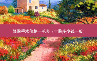 隆胸手术价格一览表（丰胸多少钱一般）