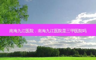 南海九江医院，南海九江医院是三甲医院吗