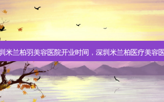 深圳米兰柏羽美容医院开业时间，深圳米兰柏医疗美容医院