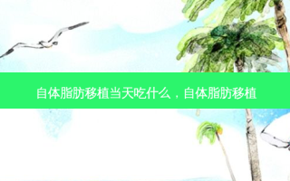自体脂肪移植当天吃什么，自体脂肪移植
