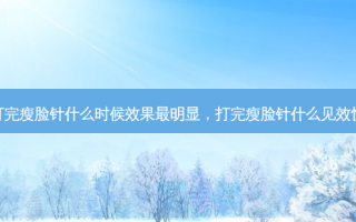 打完瘦脸针什么时候效果 *** 明显，打完瘦脸针什么见效快