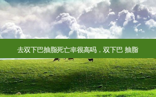 去双下巴抽脂死亡率很高吗，双下巴 抽脂