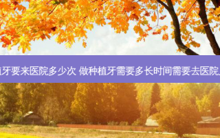 种植牙要来医院多少次 做种植牙需要多长时间需要去医院几次