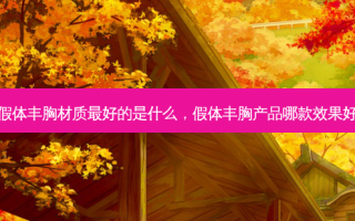假体丰胸材质 *** 好的是什么，假体丰胸产品哪款效果好