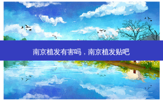 南京植发有害吗，南京植发贴吧