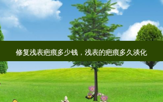 修复浅表疤痕多少钱，浅表的疤痕多久淡化