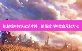 抽脂后如何快速消水肿，抽脂后消肿散瘀 *** 快 *** 
