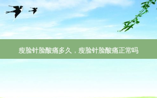瘦脸针脸酸痛多久，瘦脸针脸酸痛正常吗