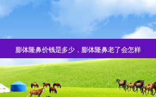 膨体隆鼻价钱是多少，膨体隆鼻老了会怎样