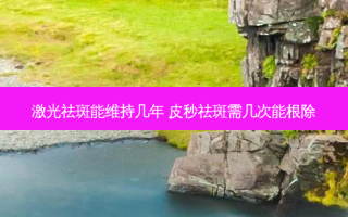 激光祛斑能维持几年 皮秒祛斑需几次能