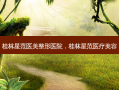 桂林星范医美整形医院，桂林星范医疗美容