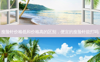瘦脸针价格低和价格高的区别，便宜的瘦脸针能打吗