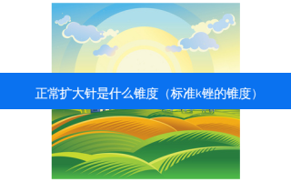正常扩大针是什么锥度（标准k锉的锥度）
