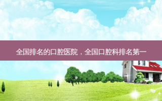 全国排名的口腔医院，全国口腔科 *** 