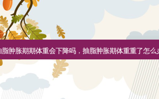 抽脂肿胀期期体重会下降吗，抽脂肿胀期体重重了怎么办