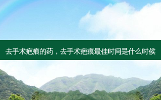 去手术疤痕的药，去手术疤痕 *** 佳时间是什么时候