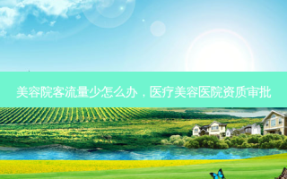 美容院客流量少怎么办，医疗美容医院资质审批