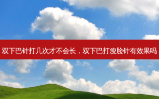 双下巴针打几次才不会长，双下巴打瘦脸针有效果吗