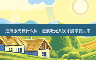 疤痕激光挂什么科，疤痕激光几次才能修复回来