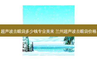 超声波去眼袋多少钱专业美来 兰州超声波去眼袋价格