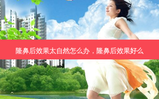 隆鼻后效果太自然怎么办，隆鼻后效果好么