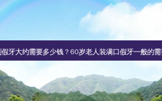 老人做一副假牙大约需要多少钱？60岁老人装满口假牙一般的需要多少费用