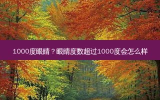 1000度眼睛？眼睛度数超过1000度会怎么样