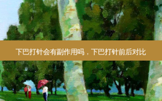 下巴打针会有副作用吗，下巴打针前后对比