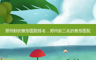 郑州好的整形医院排名，郑州前三名的整形医院