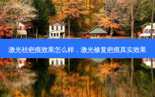 激光祛疤痕效果怎么样，激光修复疤痕真实效果