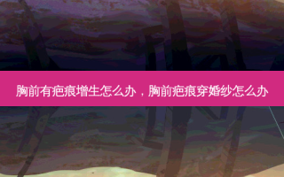 胸前有疤痕增生怎么办，胸前疤痕穿婚纱怎么办