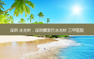 深圳 水光针，深圳哪里打水光针 三甲医院