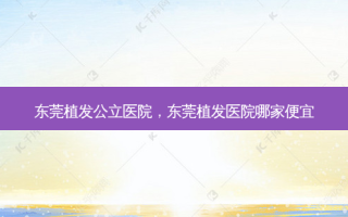 东莞植发公立医院，东莞植发医院哪家便宜
