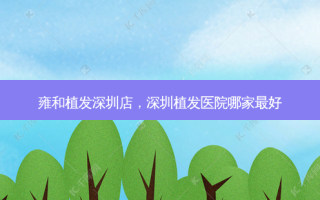 雍和植发深圳店，深圳植发医院哪家 *** 好