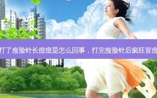 打了瘦脸针长痘痘是怎么回事，打完瘦脸针后疯狂冒痘