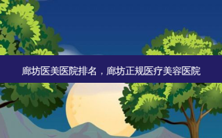 廊坊医美医院排名，廊坊正规医疗美容医院