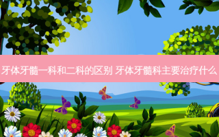 牙体牙髓一科和二科的区别 牙体牙髓科主要什么