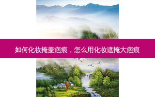 如何化妆掩盖疤痕，怎么用化妆遮掩大疤痕