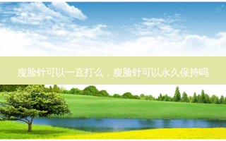 瘦脸针可以一直打么，瘦脸针可以永久保持吗