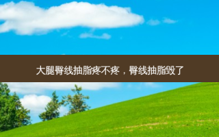 大腿臀线抽脂疼不疼，臀线抽脂毁了