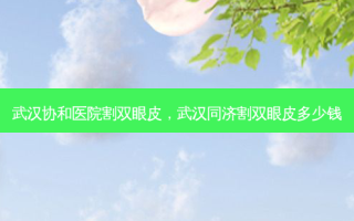 武汉协和医院割双眼皮，武汉同济割双眼皮多少钱