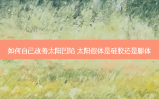 如何自己太阳凹陷 太阳假体是硅胶还是膨体