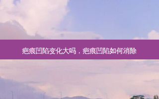 疤痕凹陷变化大吗，疤痕凹陷如何消除
