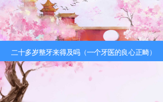 二十多岁整牙来得及吗（一个牙医的良心正畸）