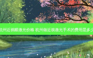 杭州近视眼激光价格 杭州做近视激光手术的费用是多少