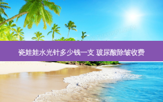 瓷娃娃水光针多少钱一支 玻尿酸除皱收费