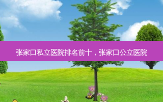张家口私立医院排名前十，张家口公立医院