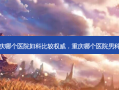 重庆哪个医院妇科比较 *** ，重庆哪个医院男科好