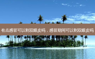 有点感冒可以割双眼皮吗，感冒期间可以割双眼皮吗