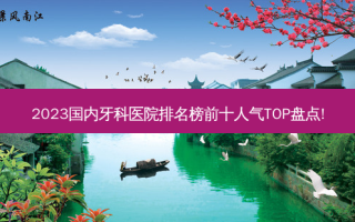 2023国内牙科医院排名榜前十人气TOP盘点!